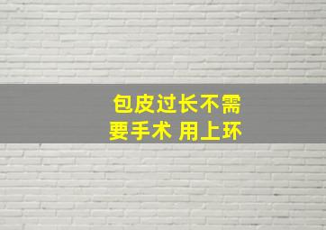 包皮过长不需要手术 用上环